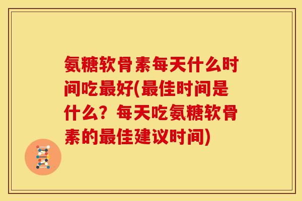 氨糖软骨素每天什么时间吃最好(最佳时间是什么？每天吃氨糖软骨素的最佳建议时间)