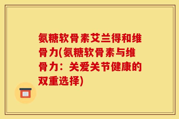 氨糖软骨素艾兰得和维骨力(氨糖软骨素与维骨力：关爱关节健康的双重选择)