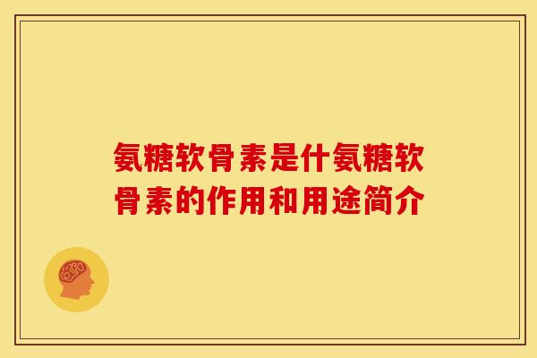 氨糖软骨素是什氨糖软骨素的作用和用途简介
