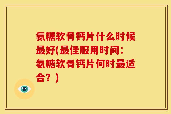 氨糖软骨钙片什么时候最好(最佳服用时间：氨糖软骨钙片何时最适合？)-第1张图片-关节骑士