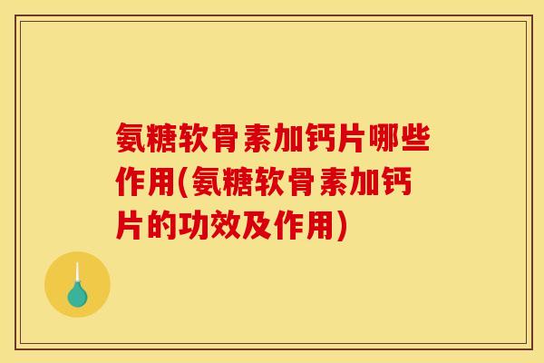氨糖软骨素加钙片哪些作用(氨糖软骨素加钙片的功效及作用)