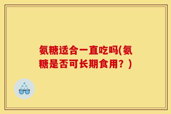 氨糖适合一直吃吗(氨糖是否可长期食用?)-第1张图片-关节骑士 氨糖适合一直吃吗(氨糖是否可长期食用?)-第1张图片-关节骑士