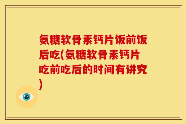 氨糖软骨素钙片饭前饭后吃(氨糖软骨素钙片吃前吃后的时间有讲究)