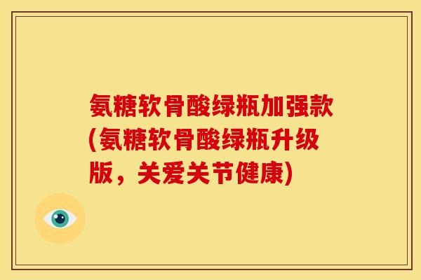 氨糖软骨酸绿瓶加强款(氨糖软骨酸绿瓶升级版，关爱关节健康)