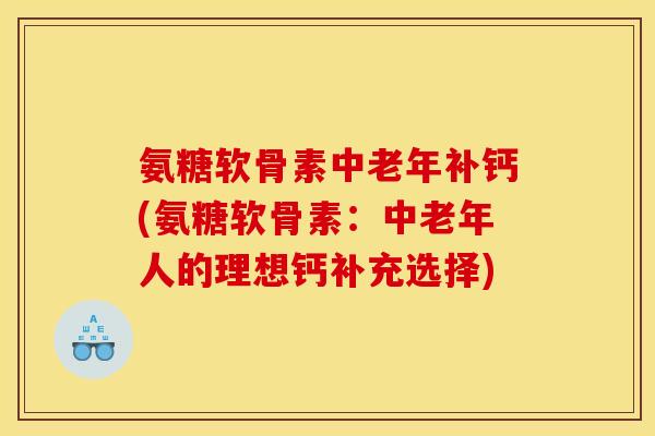 氨糖软骨素中老年补钙(氨糖软骨素：中老年人的理想钙补充选择)