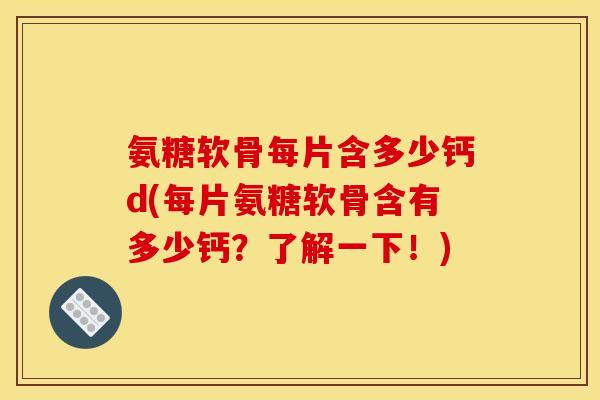 氨糖软骨每片含多少钙d(每片氨糖软骨含有多少钙?了解一下!)-第1张图片-关节骑士 氨糖软骨每片含多少钙d(每片氨糖软骨含有多少钙?了解一下!)-第1张图片-关节骑士