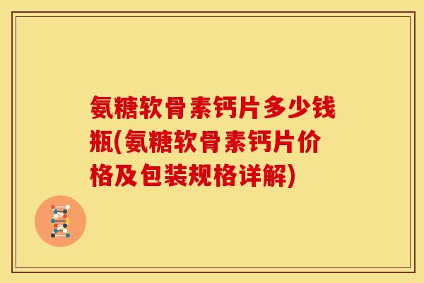 氨糖软骨素钙片多少钱瓶(氨糖软骨素钙片价格及包装规格详解)-第1张图片-关节骑士