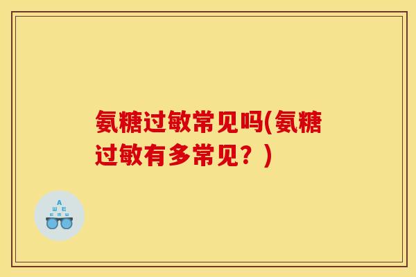 氨糖过敏常见吗(氨糖过敏有多常见？)
