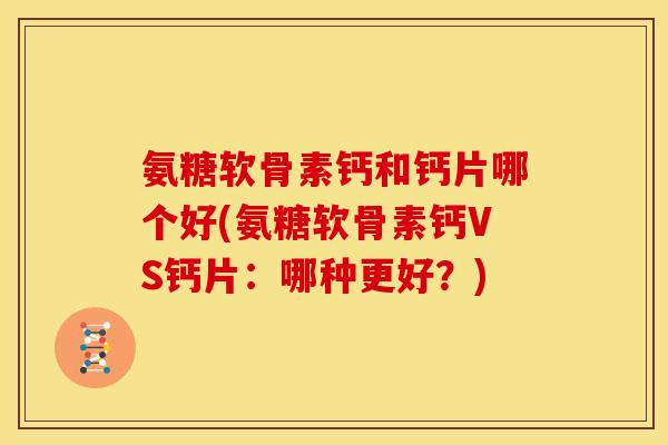 氨糖软骨素钙和钙片哪个好(氨糖软骨素钙VS钙片：哪种更好？)