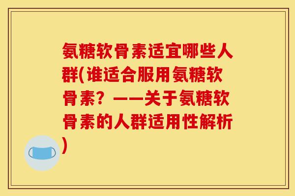 氨糖软骨素适宜哪些人群(谁适合服用氨糖软骨素？——关于氨糖软骨素的人群适用性解析)
