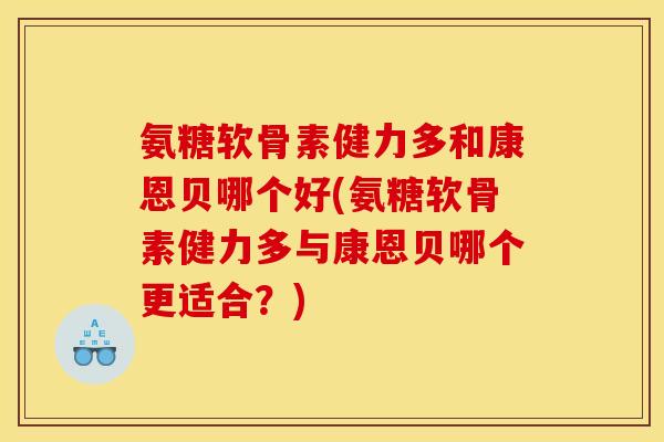 氨糖软骨素健力多和康恩贝哪个好(氨糖软骨素健力多与康恩贝哪个更适合？)