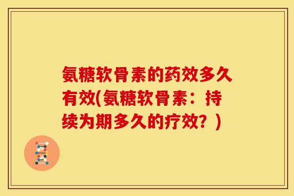 氨糖软骨素的药效多久有效(氨糖软骨素：持续为期多久的疗效？)