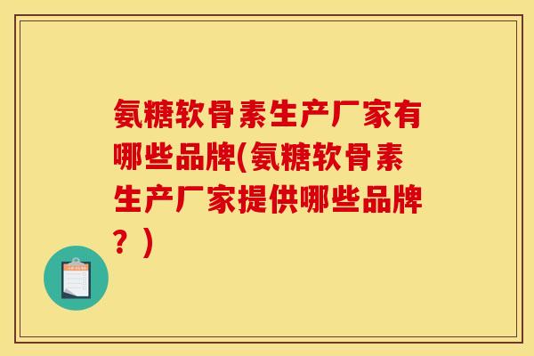 氨糖软骨素生产厂家有哪些品牌(氨糖软骨素生产厂家提供哪些品牌？)
