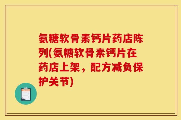 氨糖软骨素钙片药店陈列(氨糖软骨素钙片在药店上架，配方减负保护关节)