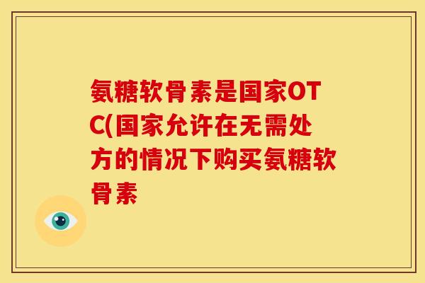 氨糖软骨素是国家OTC(国家允许在无需处方的情况下购买氨糖软骨素