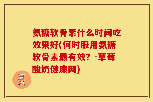 氨糖软骨素什么时间吃效果好(何时服用氨糖软骨素最有效？-草莓酸奶健康网)