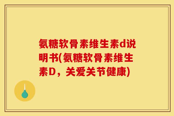 氨糖软骨素维生素d说明书(氨糖软骨素维生素D，关爱关节健康)