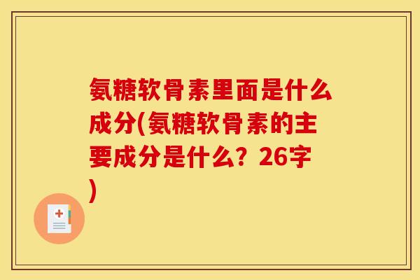 氨糖软骨素里面是什么成分(氨糖软骨素的主要成分是什么？26字)