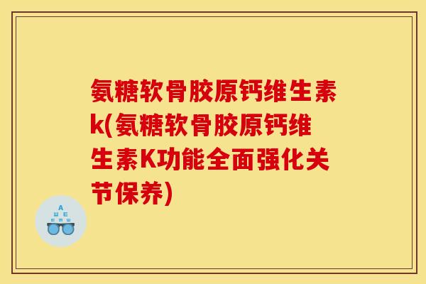 氨糖软骨胶原钙维生素k(氨糖软骨胶原钙维生素K功能全面强化关节保养)