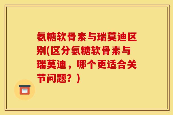 氨糖软骨素与瑞莫迪区别(区分氨糖软骨素与瑞莫迪,哪个更适合关节问题?)-第1张图片-关节骑士 氨糖软骨素与瑞莫迪区别(区分氨糖软骨素与瑞莫迪,哪个更适合关节问题?)-第1张图片-关节骑士