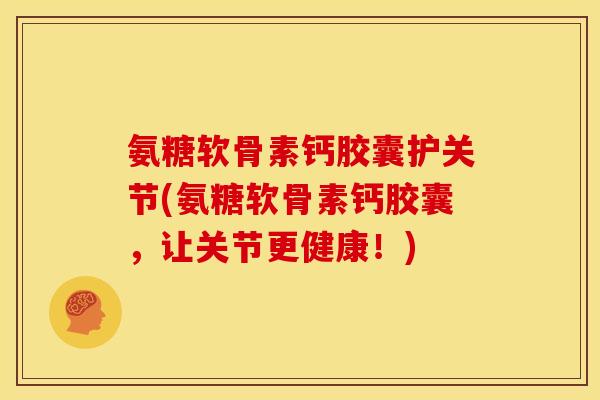 氨糖软骨素钙胶囊护关节(氨糖软骨素钙胶囊，让关节更健康！)