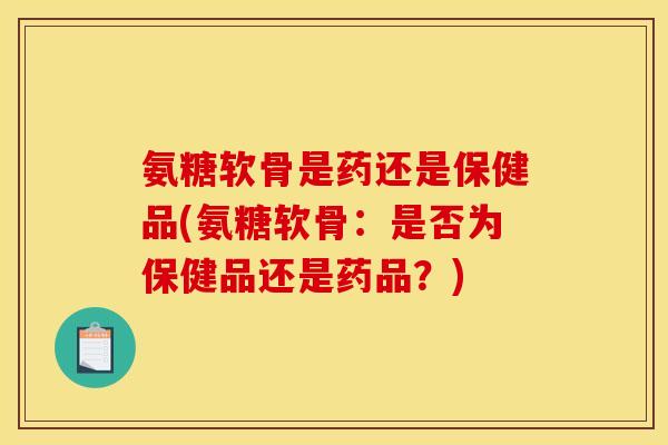 氨糖软骨是药还是保健品(氨糖软骨：是否为保健品还是药品？)