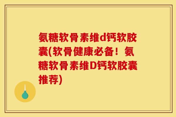 氨糖软骨素维d钙软胶囊(软骨健康必备!氨糖软骨素维D钙软胶囊推荐)-第1张图片-关节骑士 氨糖软骨素维d钙软胶囊(软骨健康必备!氨糖软骨素维D钙软胶囊推荐)-第1张图片-关节骑士
