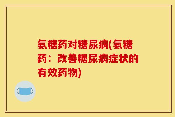 氨糖药对糖尿病(氨糖药：改善糖尿病症状的有效药物)