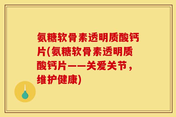 氨糖软骨素透明质酸钙片(氨糖软骨素透明质酸钙片——关爱关节，维护健康)