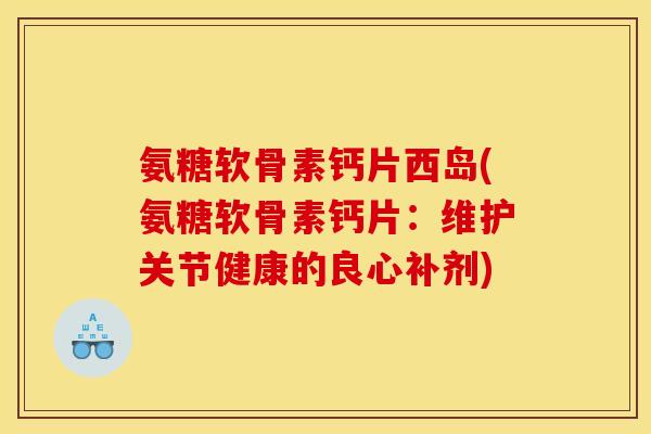 氨糖软骨素钙片西岛(氨糖软骨素钙片：维护关节健康的良心补剂)-第1张图片-关节骑士