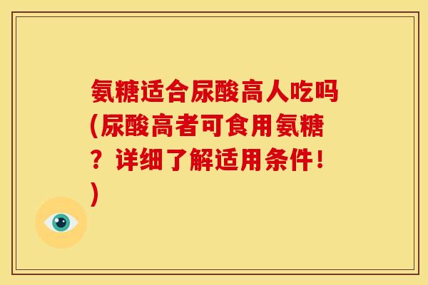 氨糖适合尿酸高人吃吗(尿酸高者可食用氨糖？详细了解适用条件！)