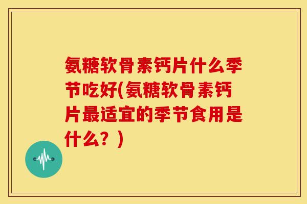 氨糖软骨素钙片什么季节吃好(氨糖软骨素钙片最适宜的季节食用是什么?)-第1张图片-关节骑士 氨糖软骨素钙片什么季节吃好(氨糖软骨素钙片最适宜的季节食用是什么?)-第1张图片-关节骑士
