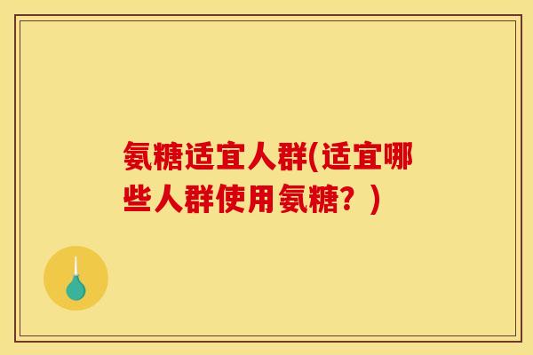 氨糖适宜人群(适宜哪些人群使用氨糖？)