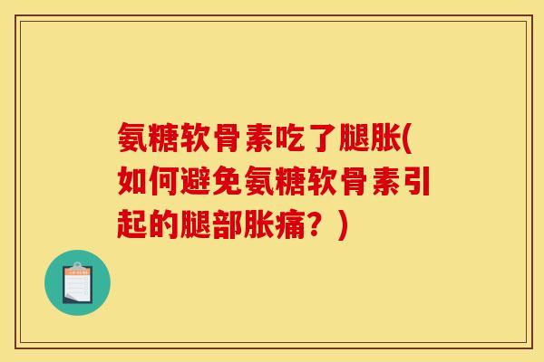 氨糖软骨素吃了腿胀(如何避免氨糖软骨素引起的腿部胀痛？)