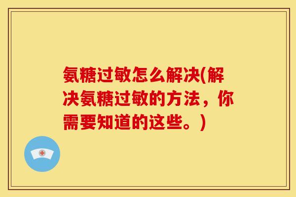 氨糖过敏怎么解决(解决氨糖过敏的方法，你需要知道的这些。)