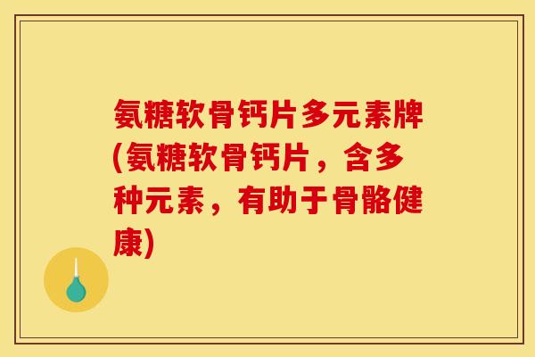 氨糖软骨钙片多元素牌(氨糖软骨钙片，含多种元素，有助于骨骼健康)-第1张图片-关节骑士