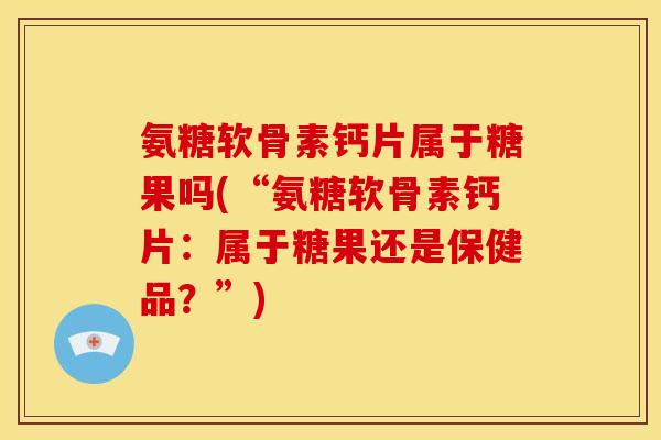 氨糖软骨素钙片属于糖果吗(“氨糖软骨素钙片：属于糖果还是保健品？”)-第1张图片-关节骑士