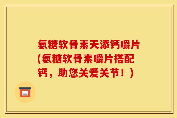 氨糖软骨素天添钙嚼片(氨糖软骨素嚼片搭配钙，助您关爱关节！)