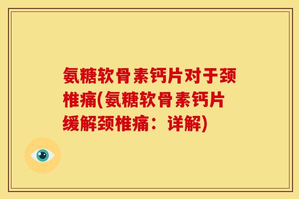 氨糖软骨素钙片对于颈椎痛(氨糖软骨素钙片缓解颈椎痛：详解)-第1张图片-关节骑士