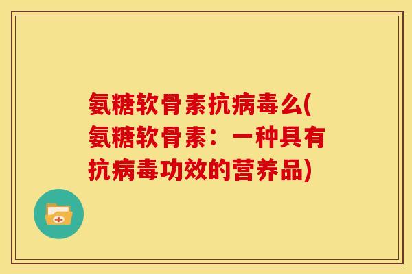 氨糖软骨素抗病毒么(氨糖软骨素:一种具有抗病毒功效的营养品)-第1张图片-关节骑士 氨糖软骨素抗病毒么(氨糖软骨素:一种具有抗病毒功效的营养品)-第1张图片-关节骑士