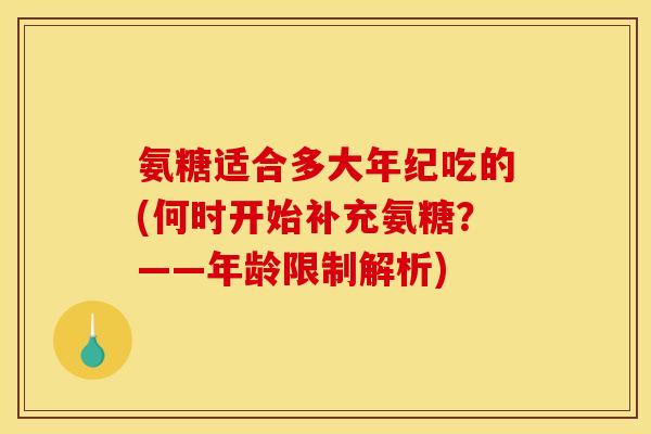 氨糖适合多大年纪吃的(何时开始补充氨糖？——年龄限制解析)-第1张图片-关节骑士