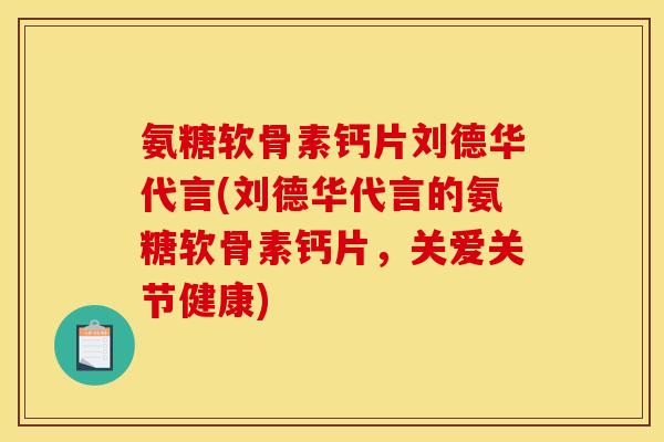 氨糖软骨素钙片刘德华代言(刘德华代言的氨糖软骨素钙片，关爱关节健康)