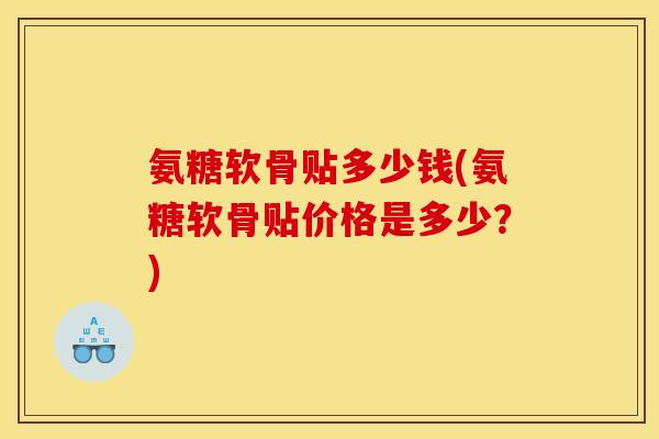 氨糖软骨贴多少钱(氨糖软骨贴价格是多少?)-第1张图片-关节骑士 氨糖软骨贴多少钱(氨糖软骨贴价格是多少?)-第1张图片-关节骑士