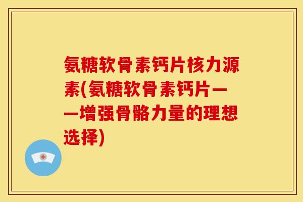 氨糖软骨素钙片核力源素(氨糖软骨素钙片——增强骨骼力量的理想选择)