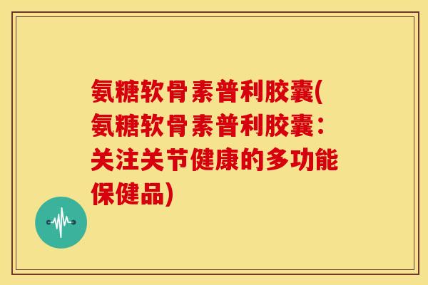 氨糖软骨素普利胶囊(氨糖软骨素普利胶囊：关注关节健康的多功能保健品)