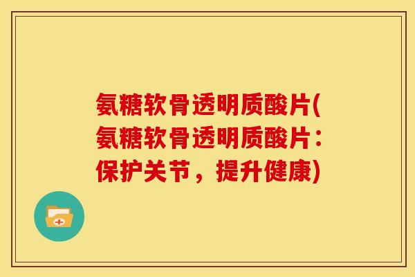 氨糖软骨透明质酸片(氨糖软骨透明质酸片：保护关节，提升健康)