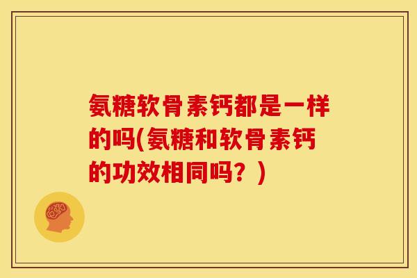 氨糖软骨素钙都是一样的吗(氨糖和软骨素钙的功效相同吗？)