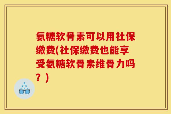氨糖软骨素可以用社保缴费(社保缴费也能享受氨糖软骨素维骨力吗?)-第1张图片-关节骑士 氨糖软骨素可以用社保缴费(社保缴费也能享受氨糖软骨素维骨力吗?)-第1张图片-关节骑士