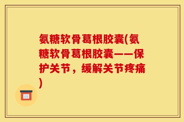 氨糖软骨葛根胶囊(氨糖软骨葛根胶囊——保护关节，缓解关节疼痛)