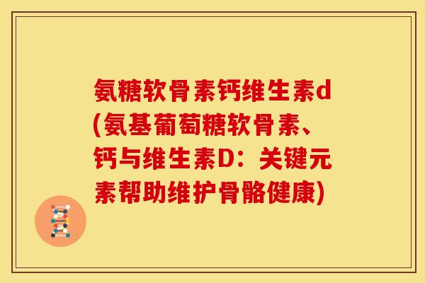 氨糖软骨素钙维生素d(氨基葡萄糖软骨素、钙与维生素D：关键元素帮助维护骨骼健康)